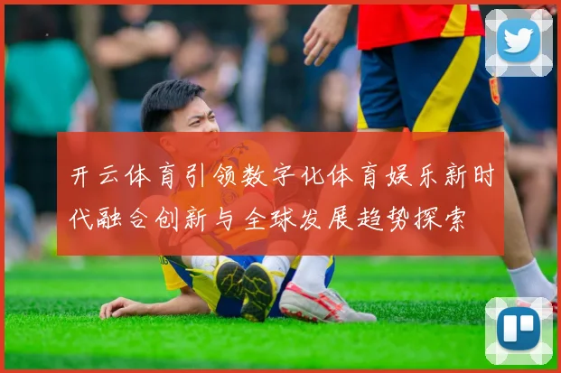 开云体育引领数字化体育娱乐新时代融合创新与全球发展趋势探索