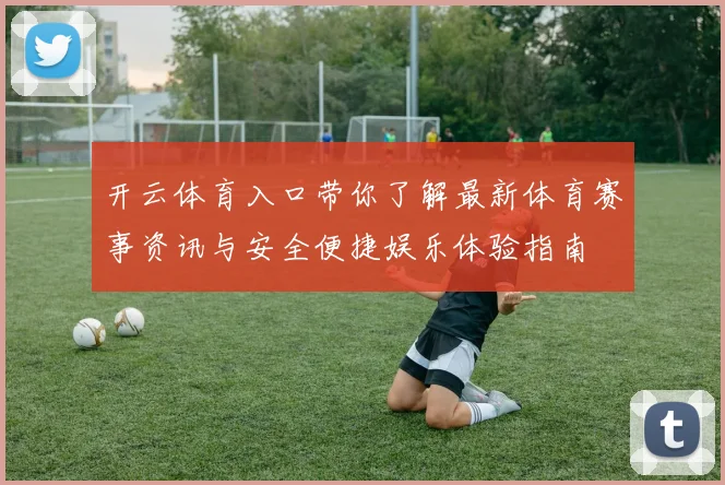 开云体育入口带你了解最新体育赛事资讯与安全便捷娱乐体验指南